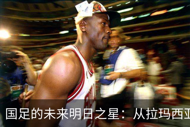 国足的未来明日之星：从拉玛西亚到欧洲青训