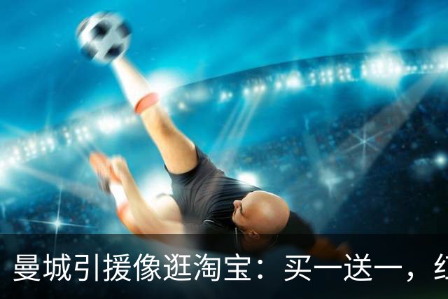 曼城引援像逛淘宝：买一送一，红军却成冤大头！